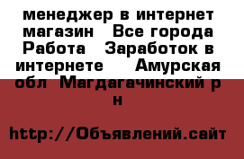 менеджер в интернет магазин - Все города Работа » Заработок в интернете   . Амурская обл.,Магдагачинский р-н